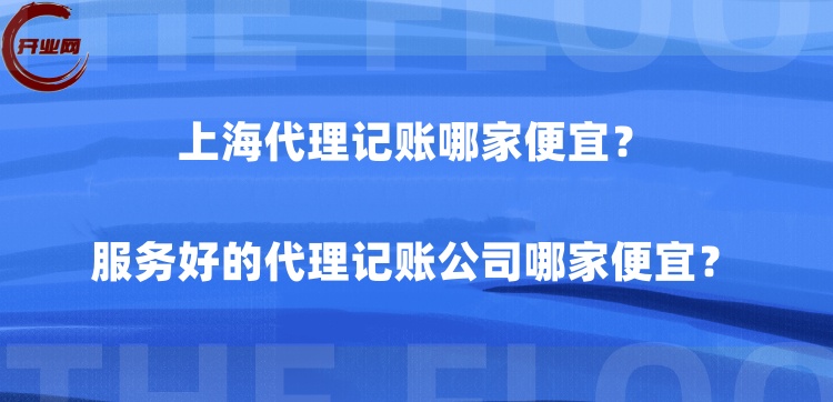 上海代理记账哪家便宜?服务好的代理记账公司哪家便宜