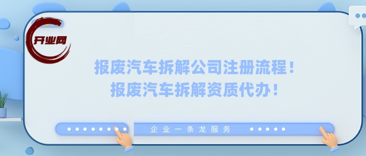 报废汽车拆解资质代办：报废汽车拆解公司注册流程