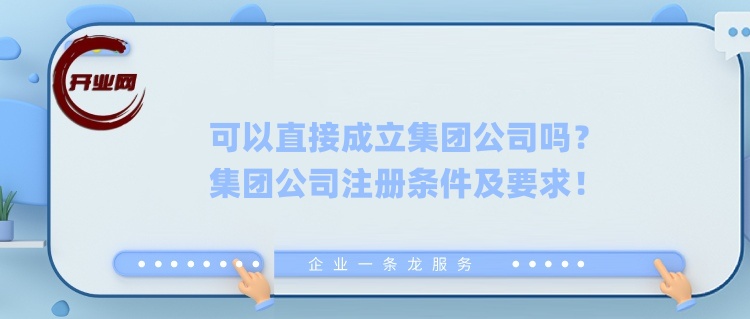 可以直接成立集团公司吗?集团公司注册条件及要求